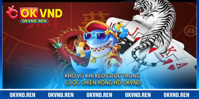 Kho Vũ Khí Kèo Cược Trong Cuộc Chiến Rồng Hổ OKVND